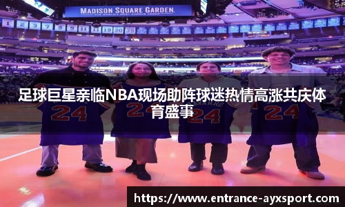 足球巨星亲临NBA现场助阵球迷热情高涨共庆体育盛事