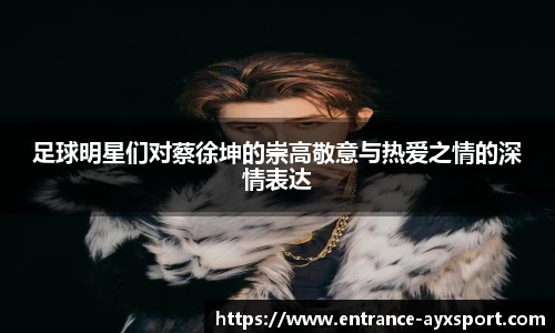 足球明星们对蔡徐坤的崇高敬意与热爱之情的深情表达
