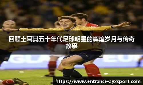 回顾土耳其五十年代足球明星的辉煌岁月与传奇故事