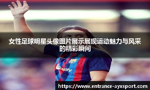 女性足球明星头像图片展示展现运动魅力与风采的精彩瞬间