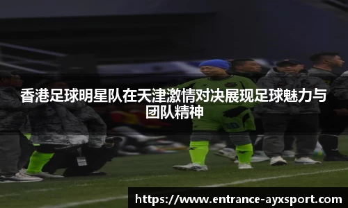 香港足球明星队在天津激情对决展现足球魅力与团队精神